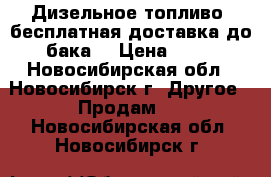 Дизельное топливо, бесплатная доставка до бака. › Цена ­ 31 - Новосибирская обл., Новосибирск г. Другое » Продам   . Новосибирская обл.,Новосибирск г.